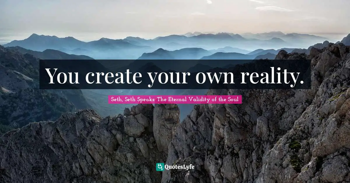 You create your own reality.