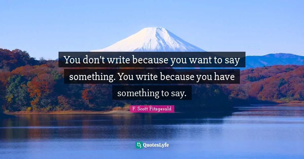 Writing Process Quotes: "You don't write because you want to say something. You write because you have something to say."