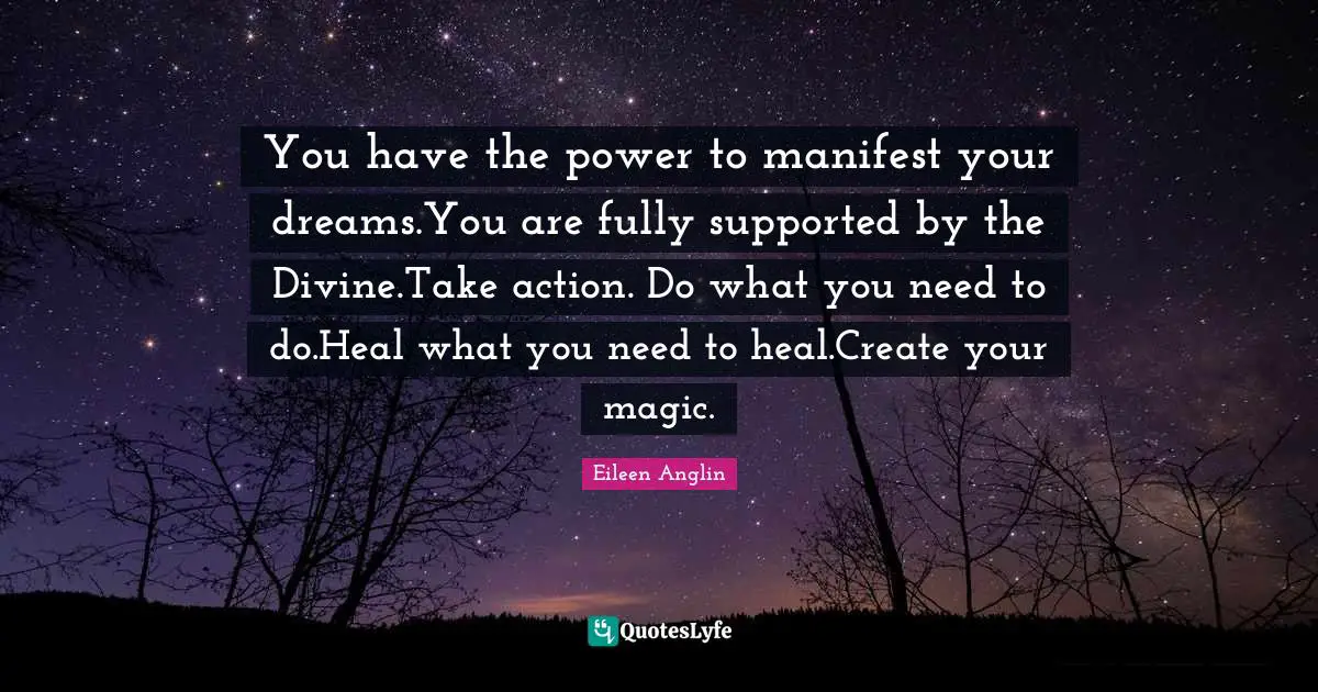 Eileen Anglin Quotes: You have the power to manifest your dreams.You are fully supported by the Divine.Take action. Do what you need to do.Heal what you need to heal.Create your magic.