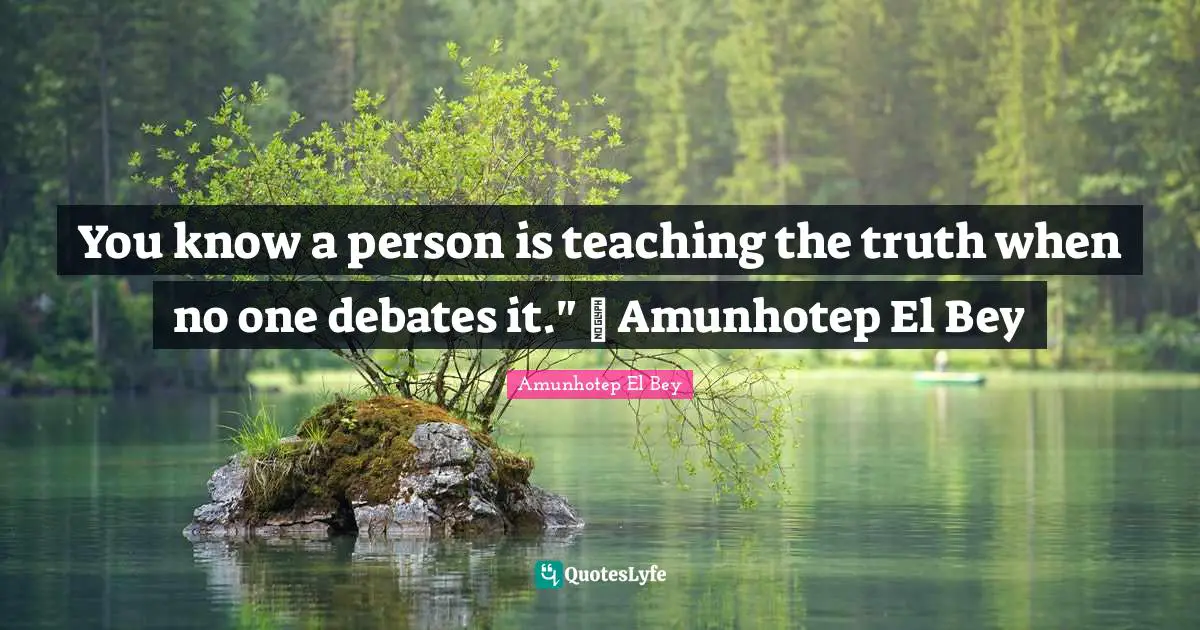You know a person is teaching the truth when no one debates it." ~ Amunhotep El Bey