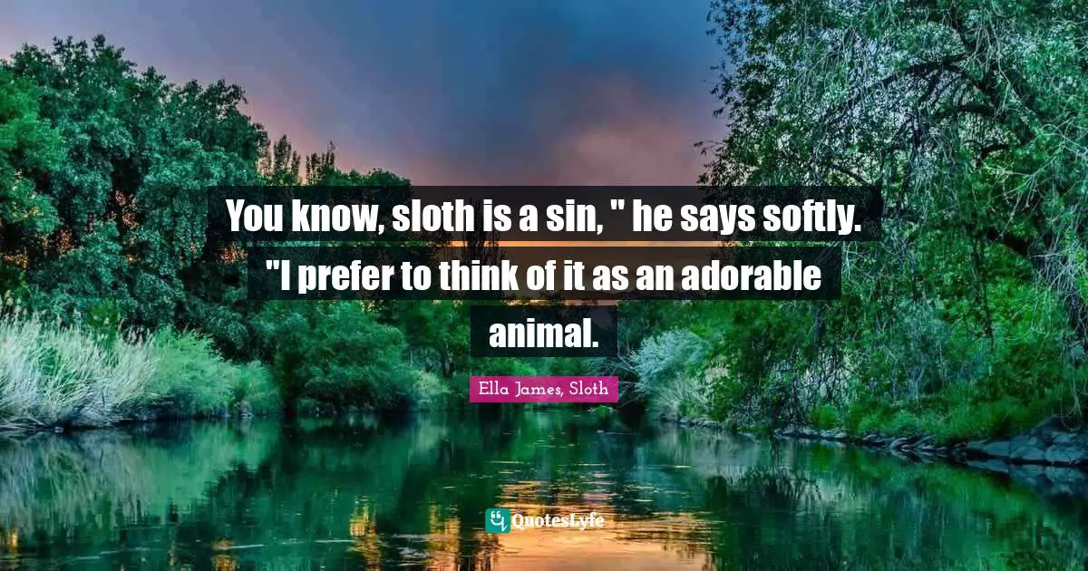 You know, sloth is a sin, " he says softly. "I prefer to think of it as an adorable animal.