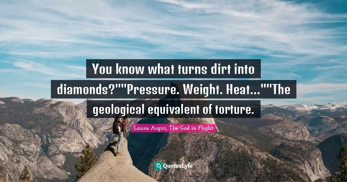 You know what turns dirt into diamonds?""Pressure. Weight. Heat...""The geological equivalent of torture.