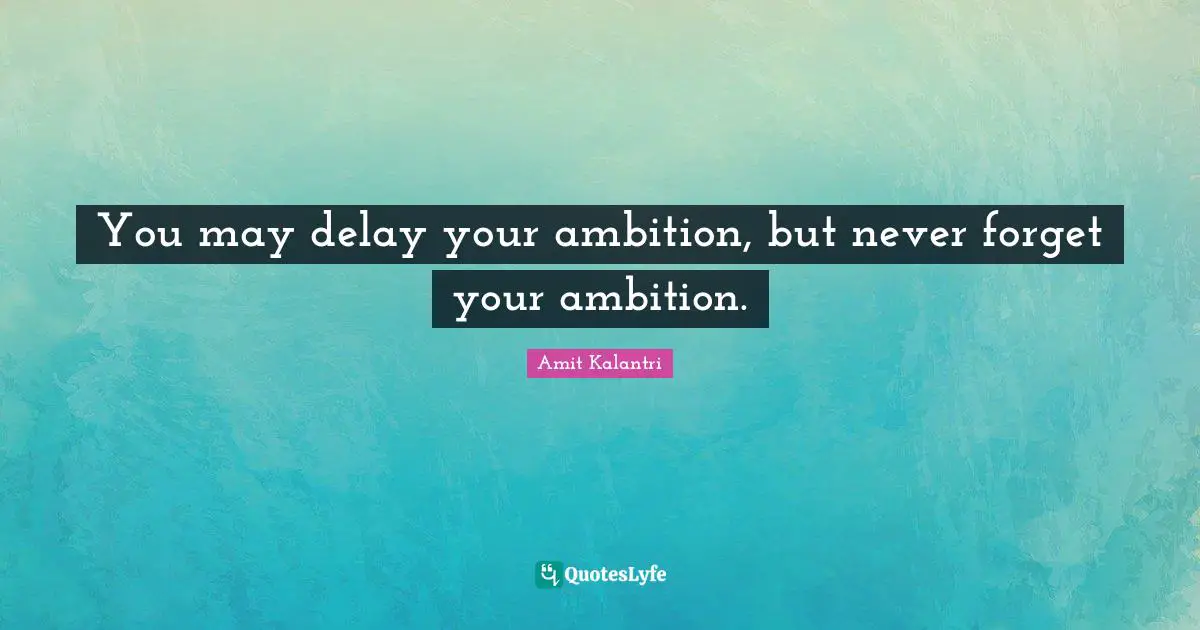 You may delay your ambition, but never forget your ambition.