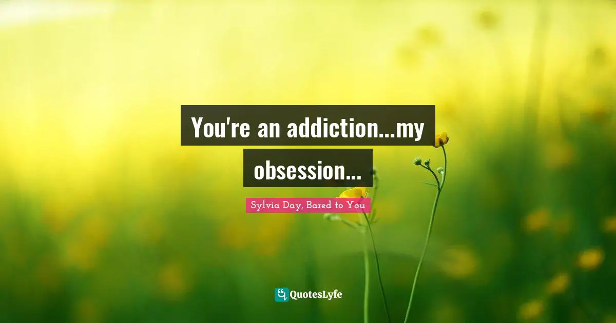 You're an addiction...my obsession...