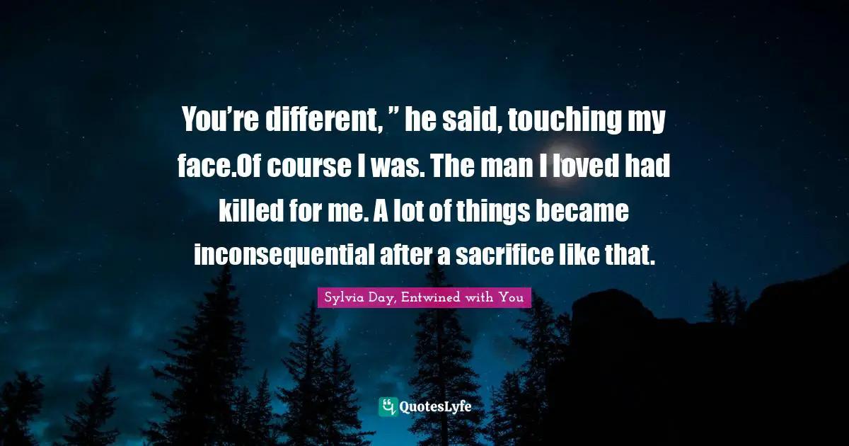 You’re different, ” he said, touching my face.Of course I was. The man I loved had killed for me. A lot of things became inconsequential after a sacrifice like that.
