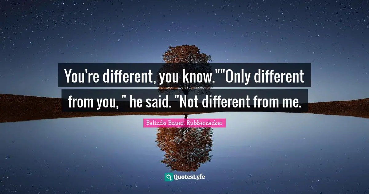 You're different, you know.""Only different from you, " he said. "Not different from me.