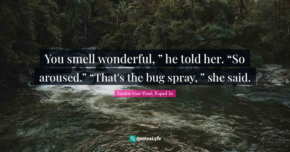 You smell wonderful, ” he told her. “So aroused.” “That's the bug spray, ” she said.