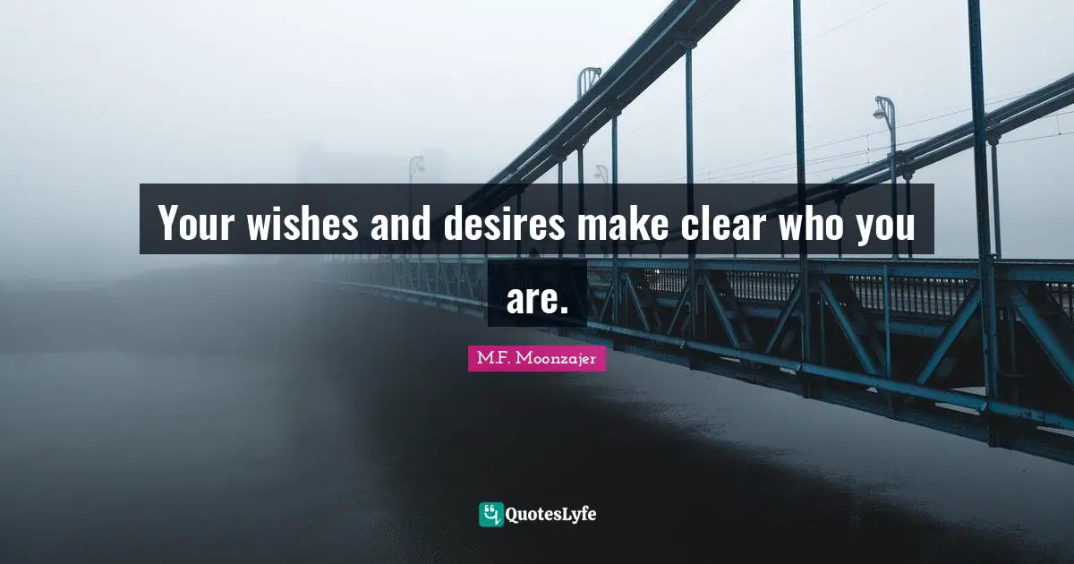 Your wishes and desires make clear who you are.