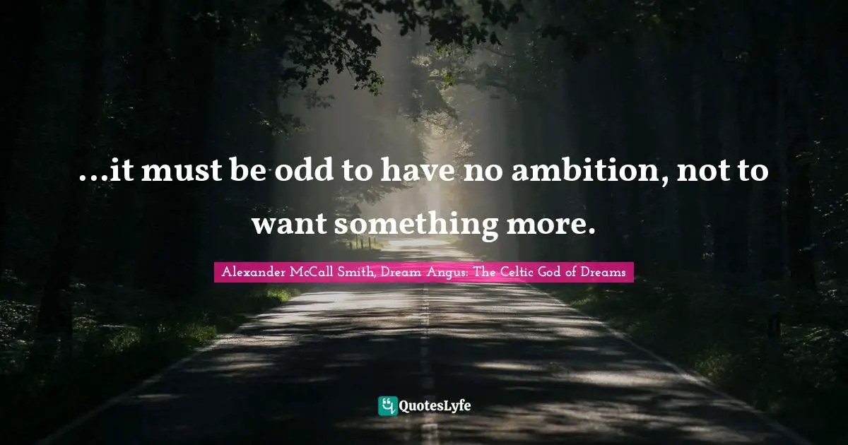 ...it must be odd to have no ambition, not to want something more.