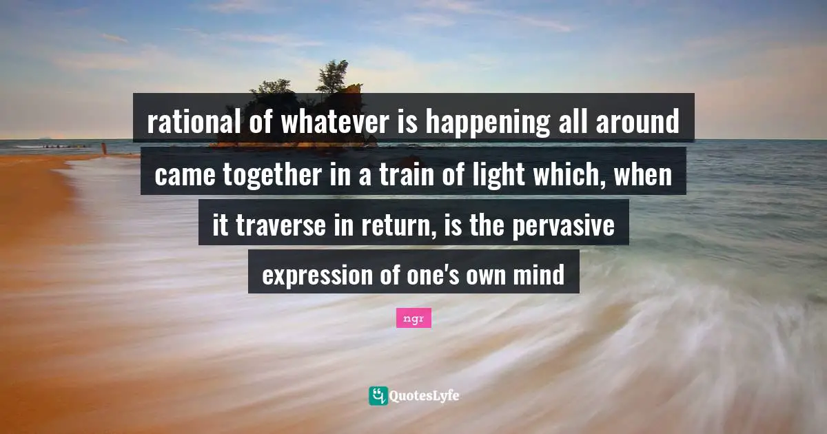 rational of whatever is happening all around came together in a train of light which, when it traverse in return, is the pervasive expression of one's own mind