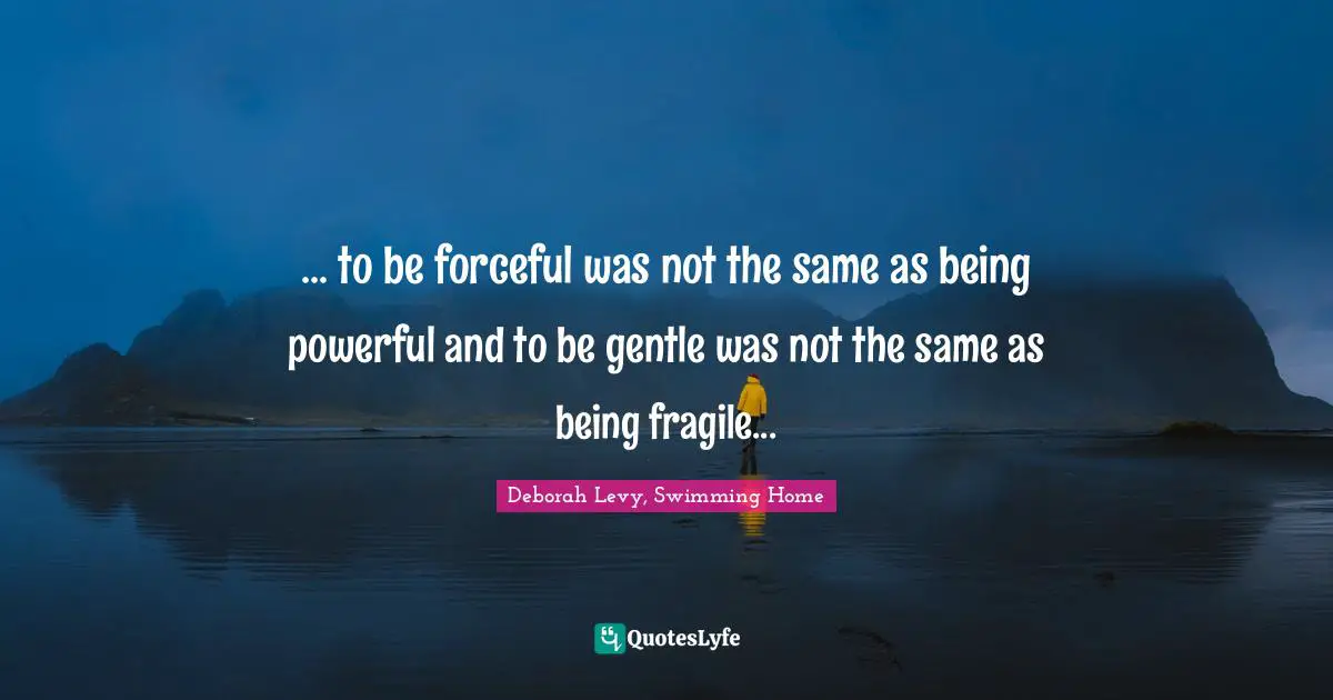 ... to be forceful was not the same as being powerful and to be gentle was not the same as being fragile...