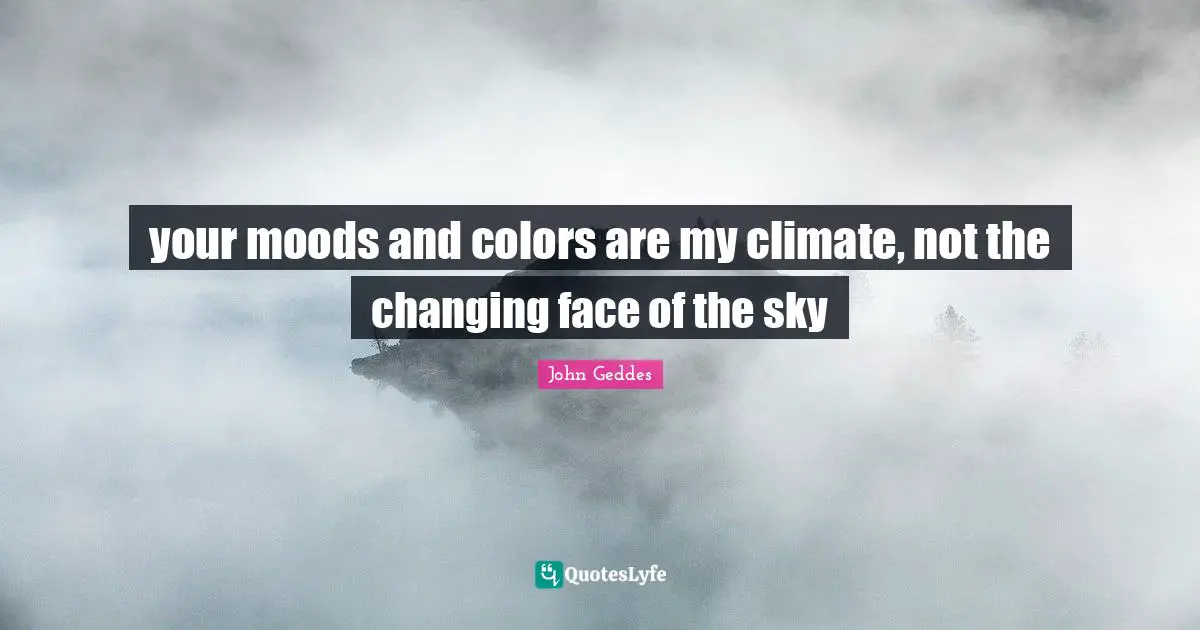 your moods and colors are my climate, not the changing face of the sky