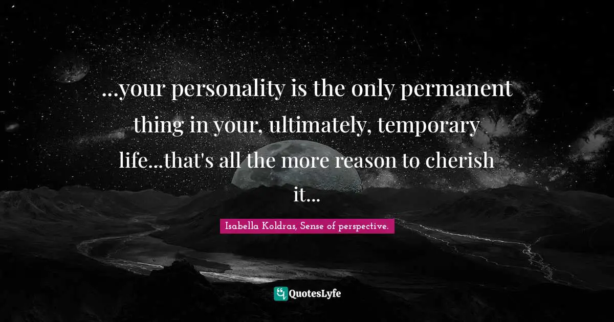 ...your personality is the only permanent thing in your, ultimately, temporary life...that's all the more reason to cherish it...