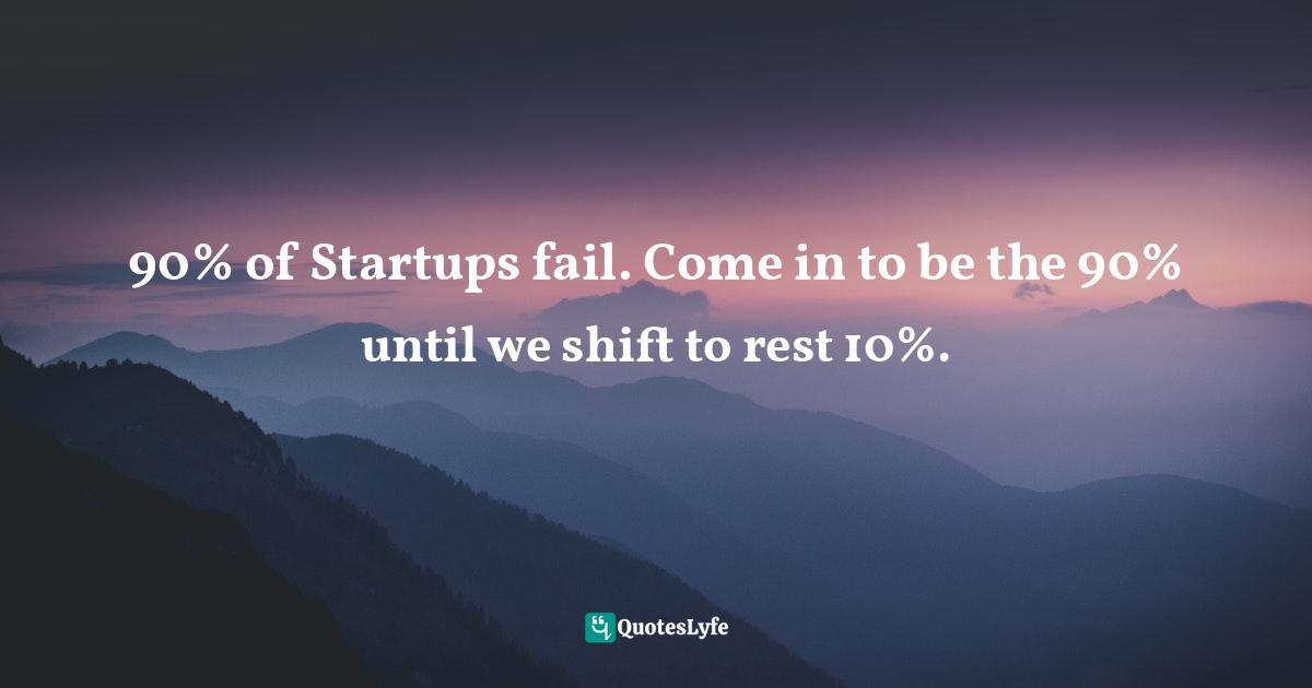 90% of Startups fail. Come in to be the 90% until we shift to rest 10%.