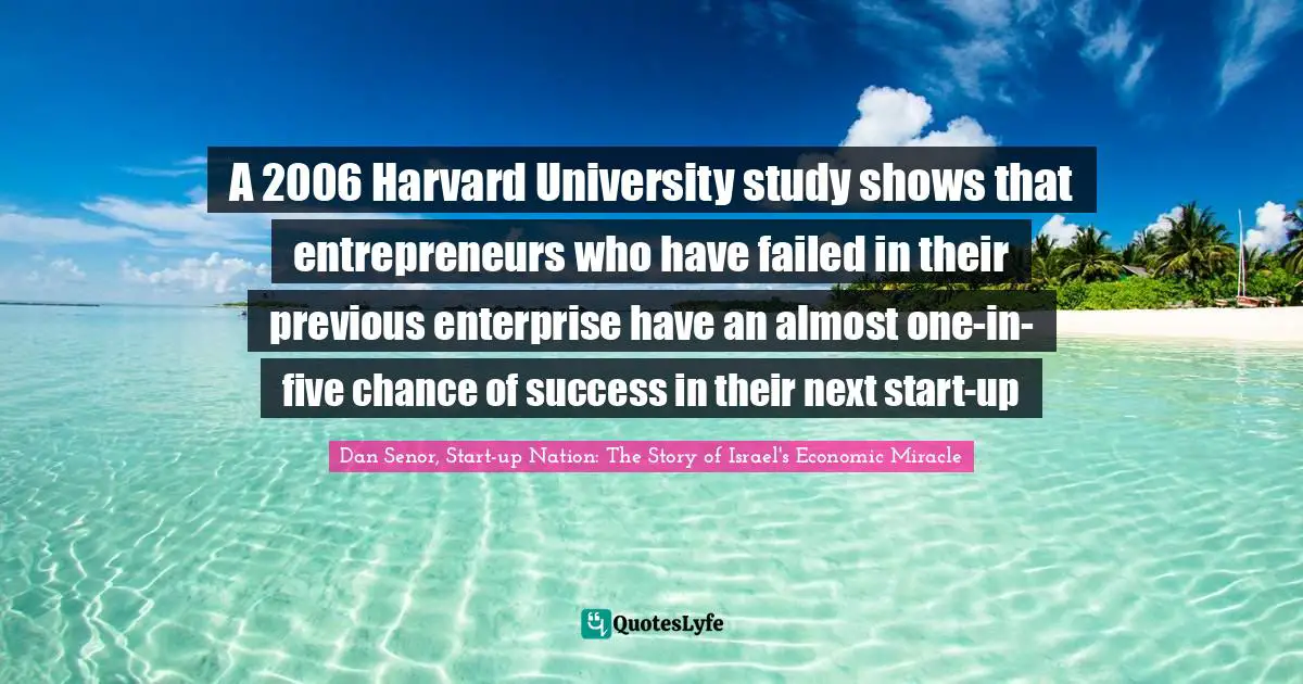 A 2006 Harvard University study shows that entrepreneurs who have failed in their previous enterprise have an almost one-in-five chance of success in their next start-up
