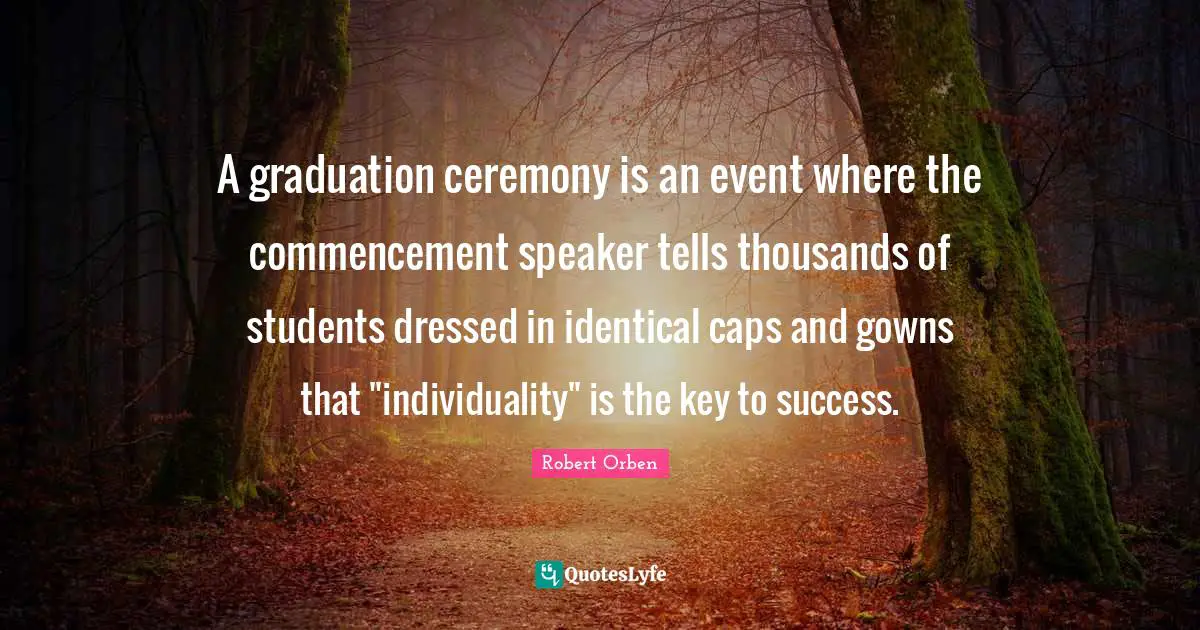 A graduation ceremony is an event where the commencement speaker tells thousands of students dressed in identical caps and gowns that "individuality" is the key to success.