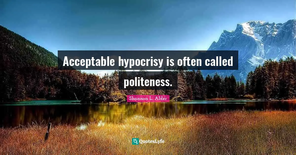 Acceptable hypocrisy is often called politeness.
