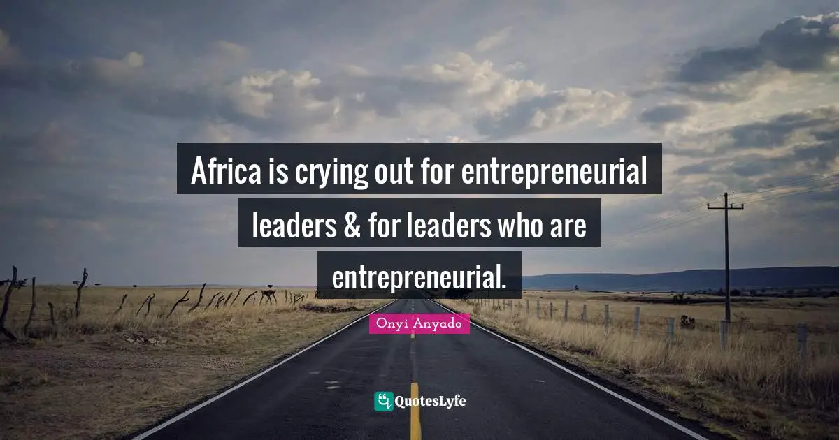 Africa is crying out for entrepreneurial leaders & for leaders who are entrepreneurial.