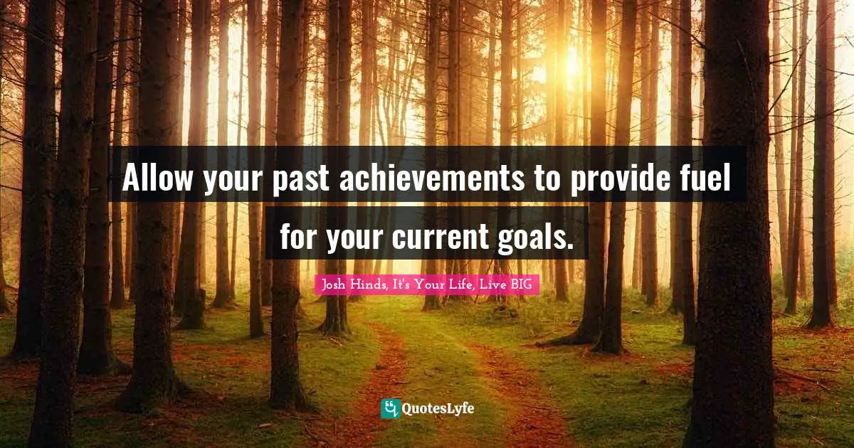 Allow your past achievements to provide fuel for your current goals.