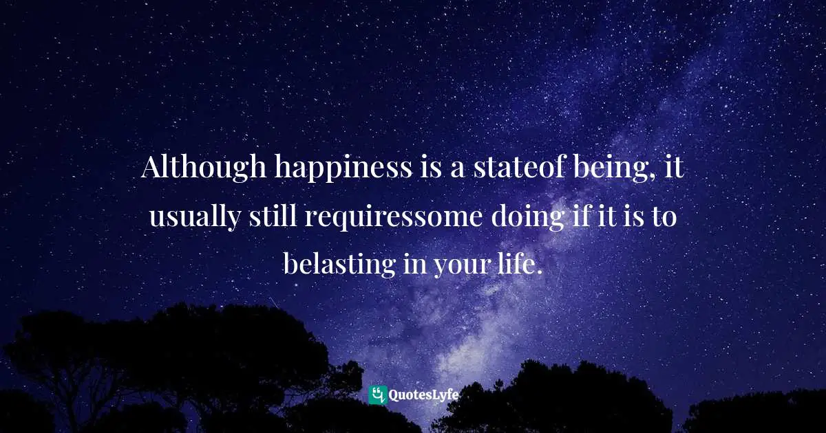 Although happiness is a stateof being, it usually still requiressome doing if it is to belasting in your life.