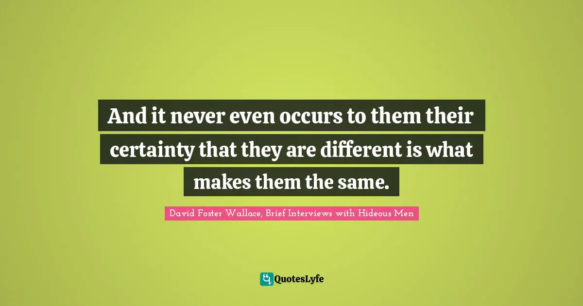 And it never even occurs to them their certainty that they are different is what makes them the same.