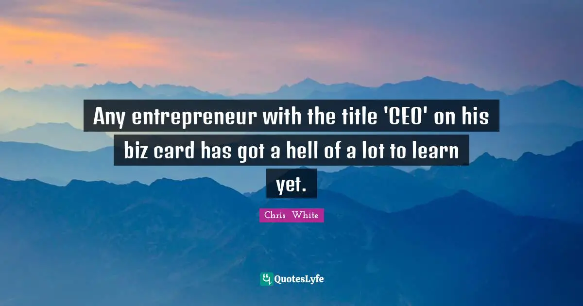 Any entrepreneur with the title 'CEO' on his biz card has got a hell of a lot to learn yet.