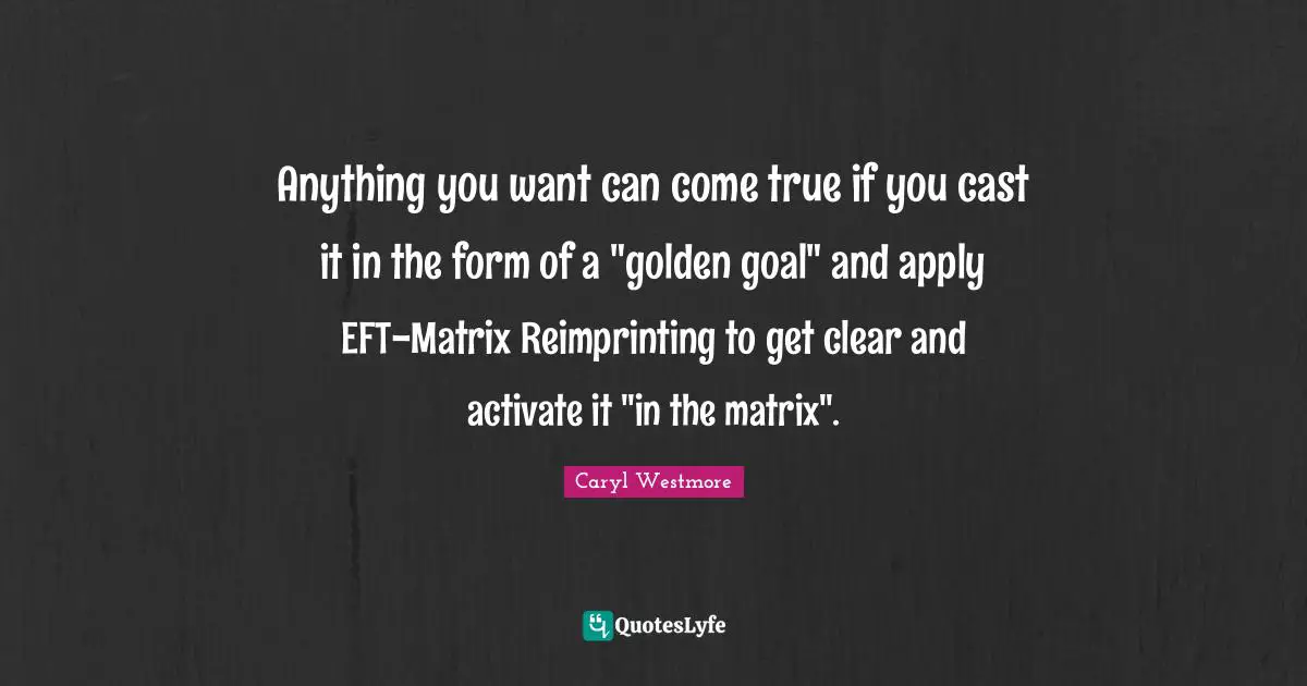 Eft Tapping Quotes: "Anything you want can come true if you cast it in the form of a "golden goal" and apply EFT-Matrix Reimprinting to get clear and activate it "in the matrix"."