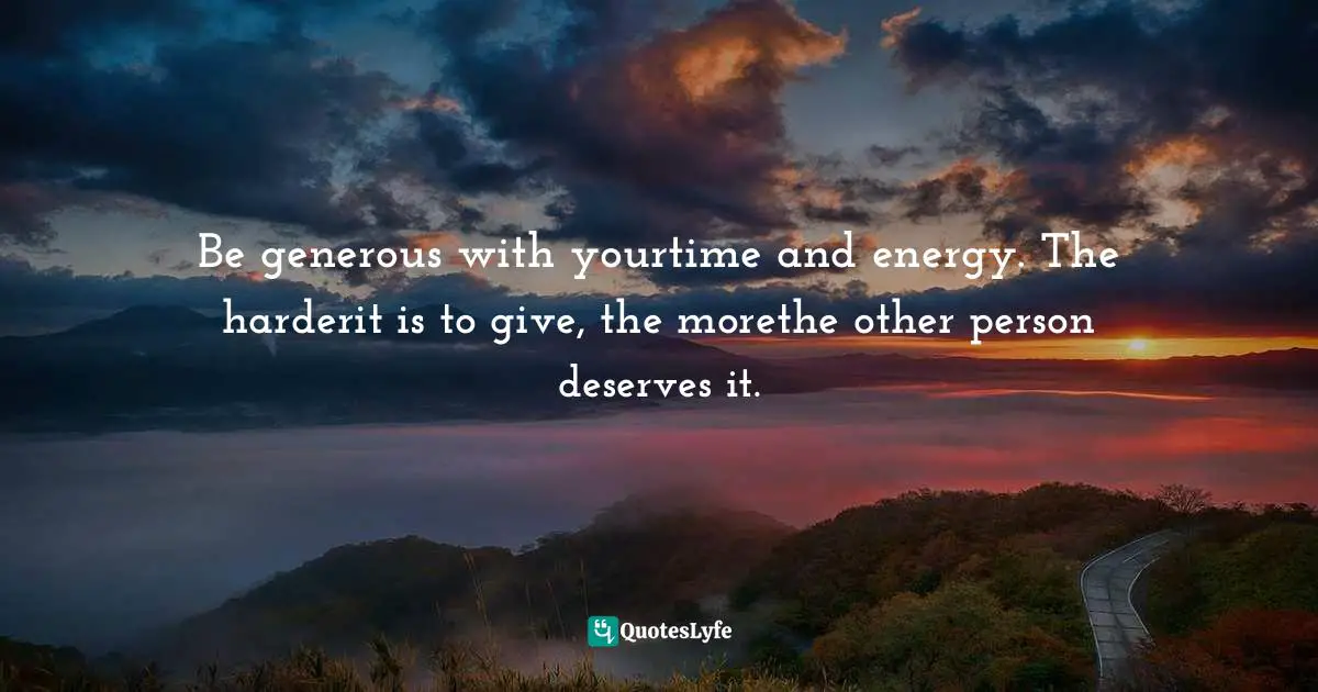 Be generous with yourtime and energy. The harderit is to give, the morethe other person deserves it.