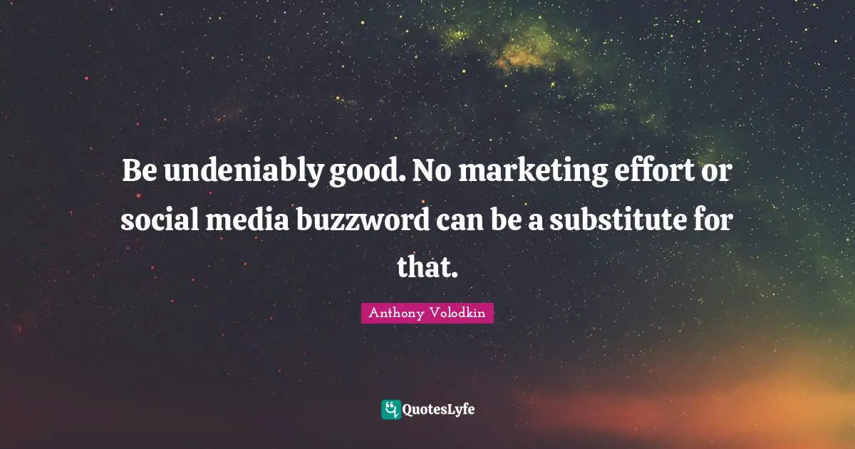 Be undeniably good. No marketing effort or social media buzzword can be a substitute for that.