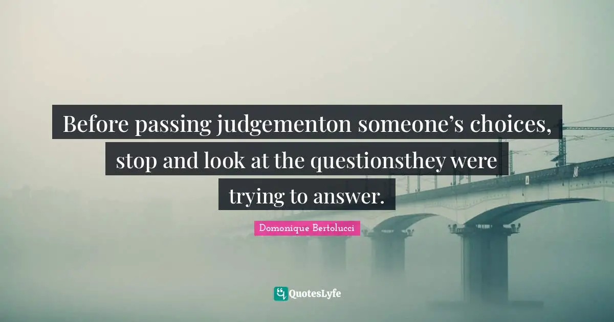 How To Be Happier Quotes: "Before passing judgementon someone’s choices, stop and look at the questionsthey were trying to answer."