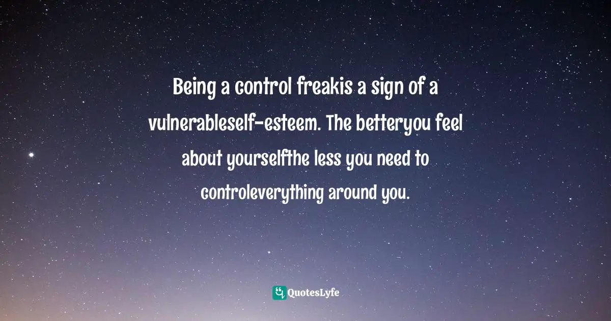 Domonique Bertolucci, The Happiness Code: Ten Keys To Being The Best You Can Be Quotes: "Being a control freakis a sign of a vulnerableself-esteem. The betteryou feel about yourselfthe less you need to controleverything around you."