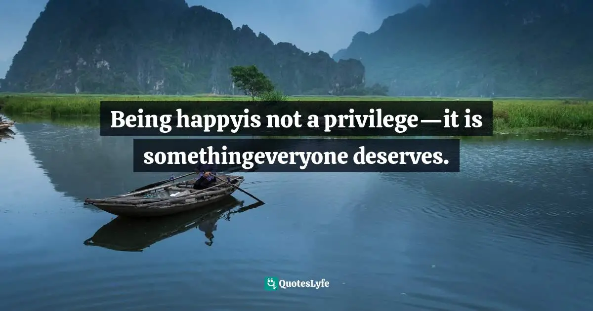 Being happyis not a privilege—it is somethingeveryone deserves.