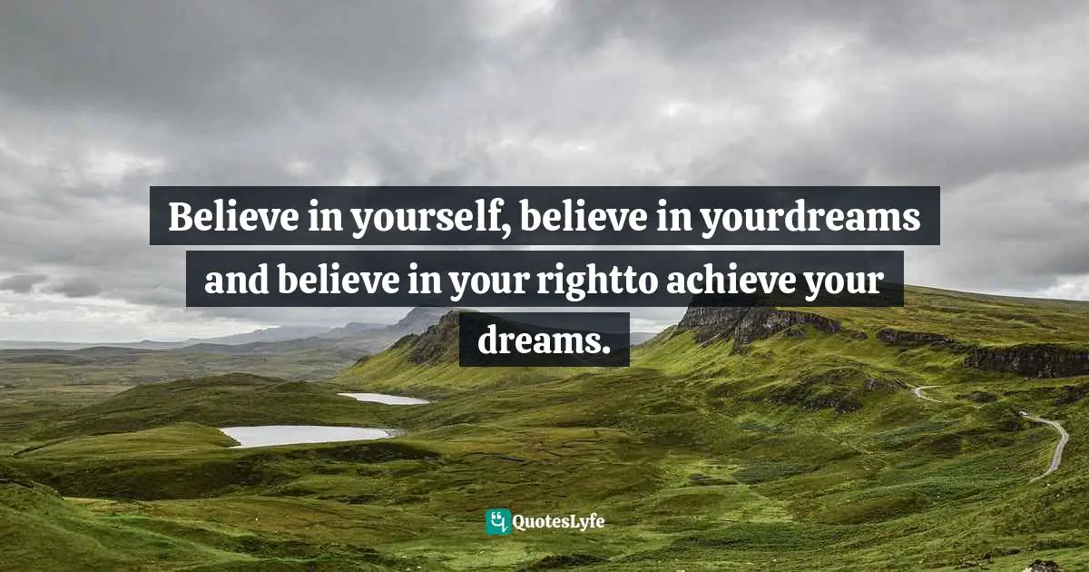 Believe in yourself, believe in yourdreams and believe in your rightto achieve your dreams.