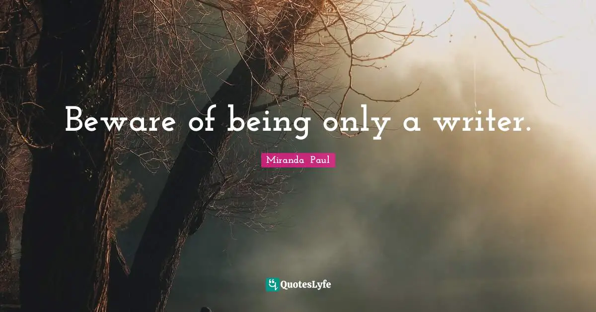 Beware of being only a writer.