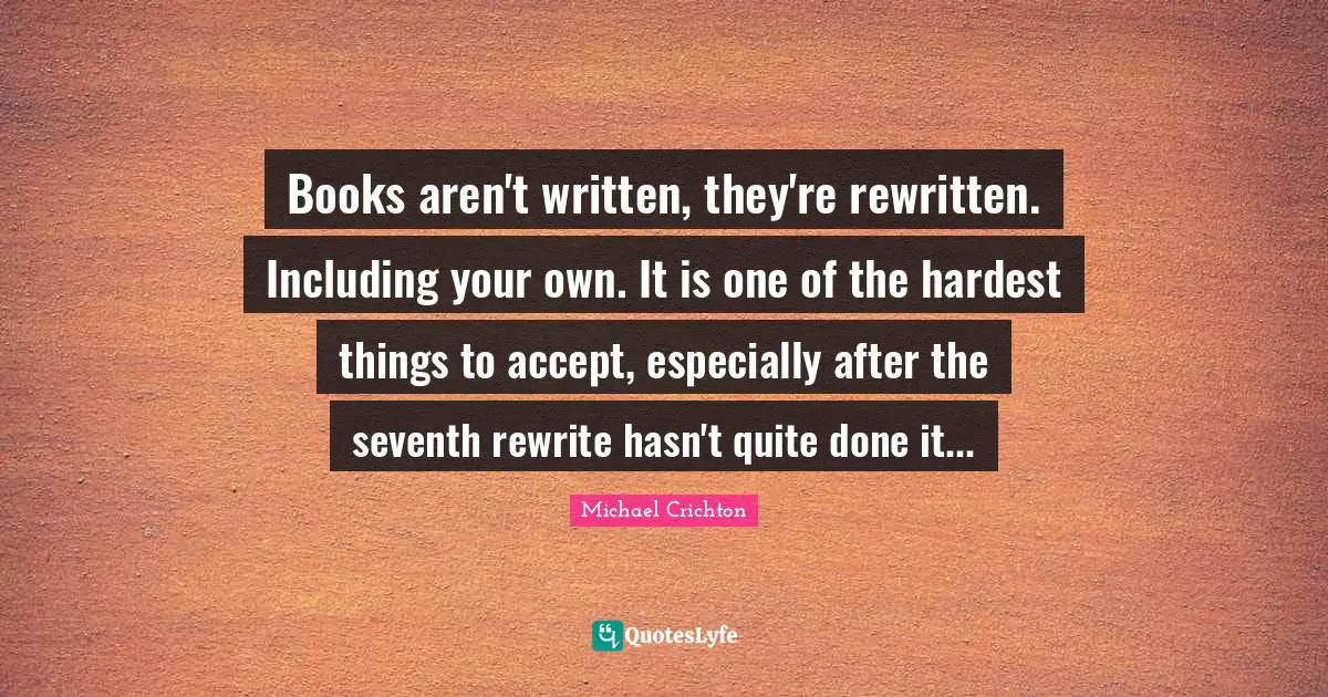 Books aren't written, they're rewritten. Including your own. It is one of the hardest things to accept, especially after the seventh rewrite hasn't quite done it...