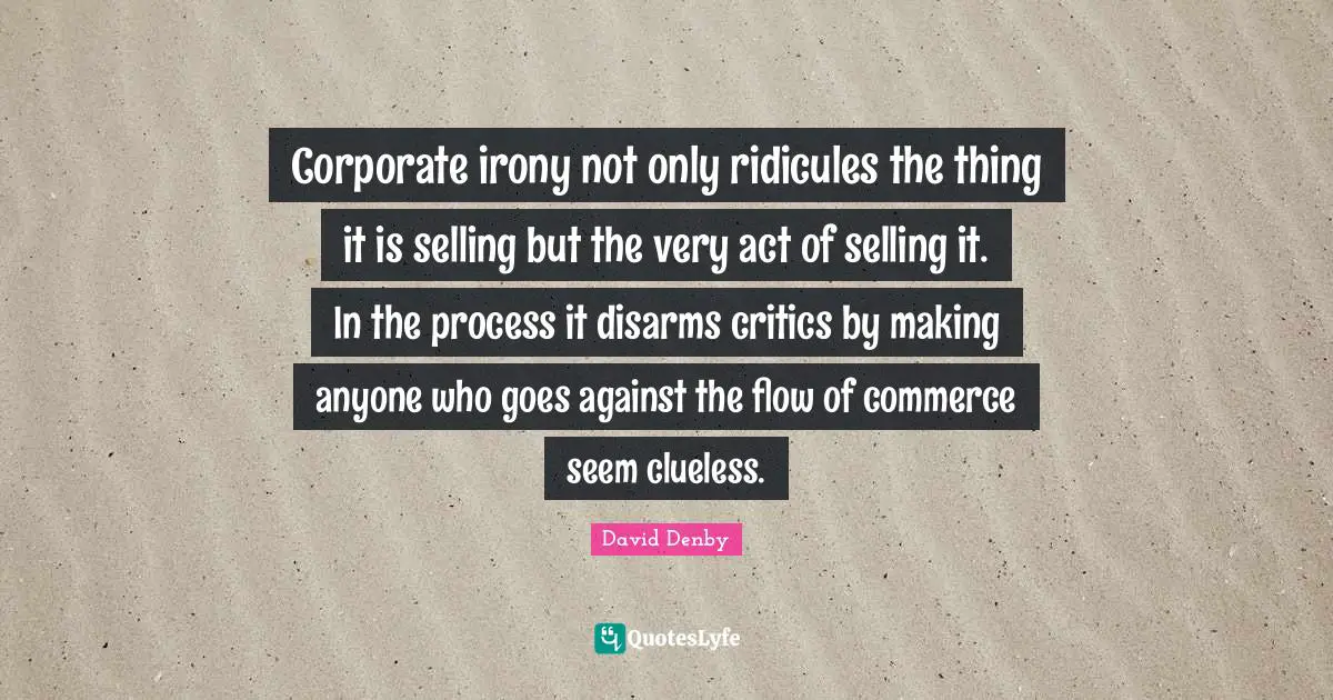 Corporate irony not only ridicules the thing it is selling but the very act of selling it. In the process it disarms critics by making anyone who goes against the flow of commerce seem clueless.