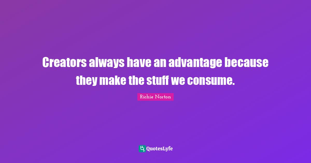 Creators always have an advantage because they make the stuff we consume.