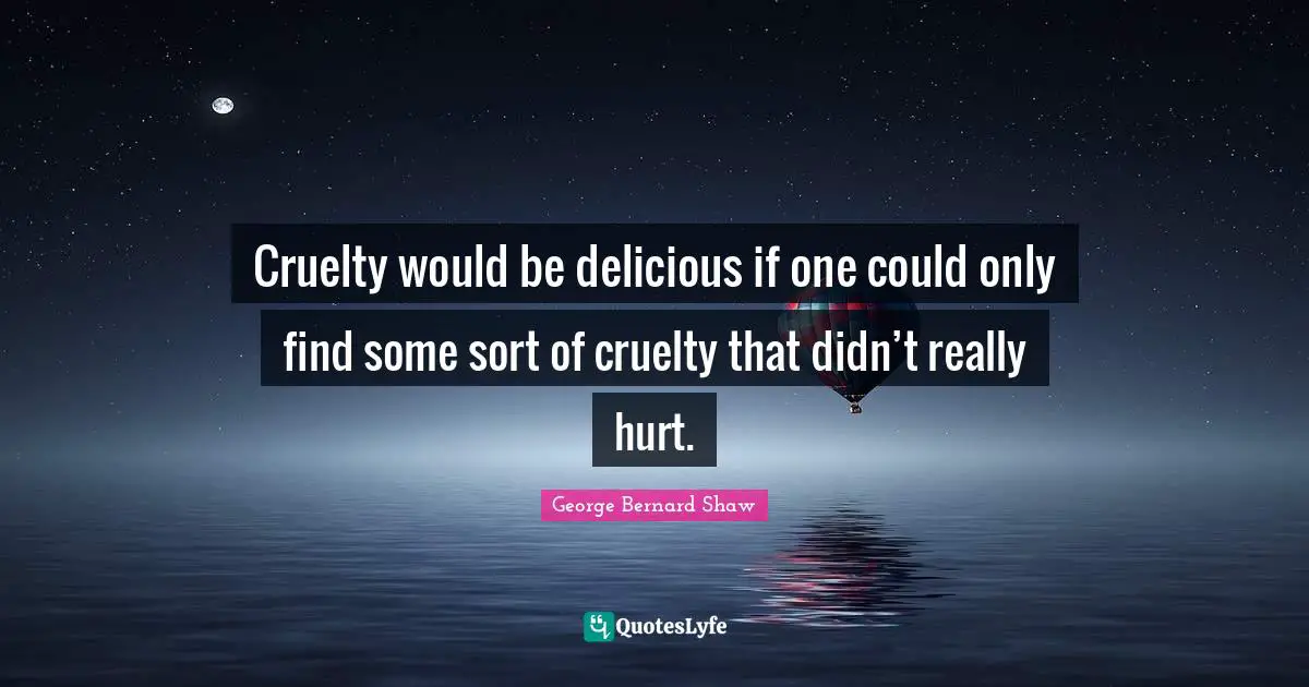 Cruelty would be delicious if one could only find some sort of cruelty that didn’t really hurt.