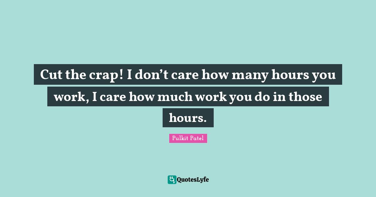 Cut the crap! I don’t care how many hours you work, I care how much work you do in those hours.