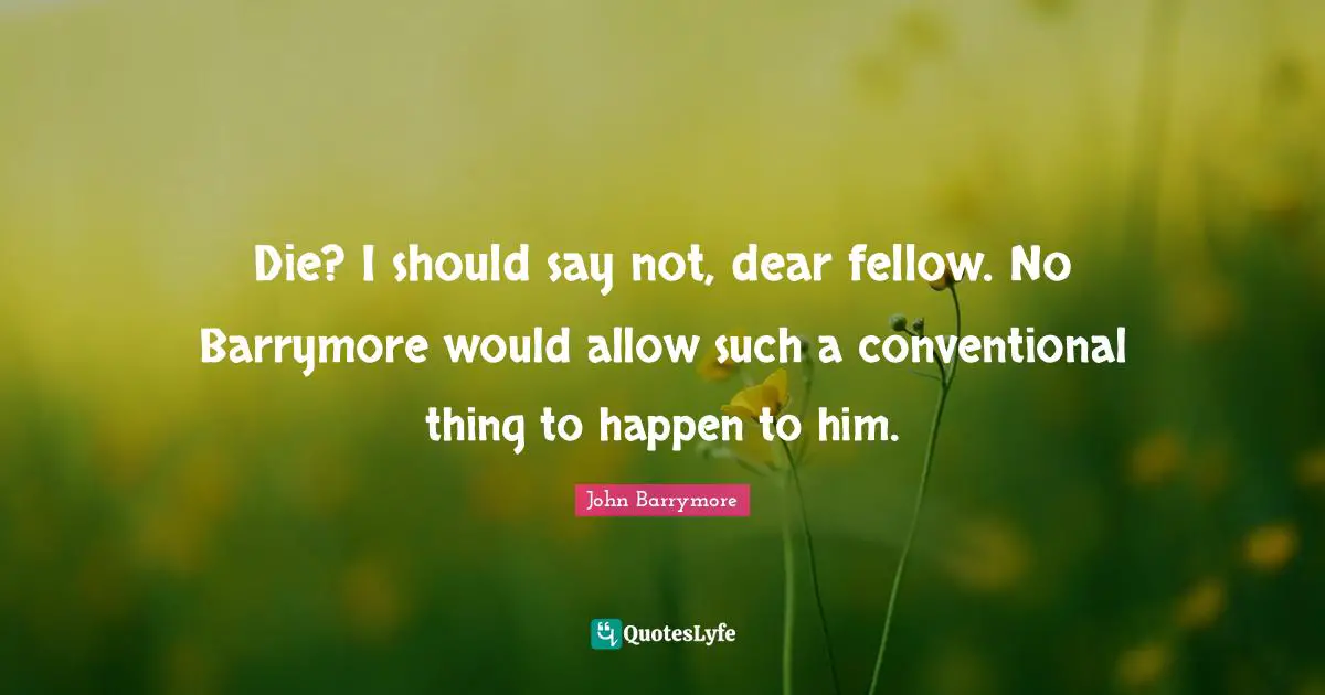 Die? I should say not, dear fellow. No Barrymore would allow such a conventional thing to happen to him.