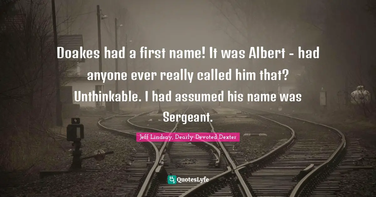 Doakes had a first name! It was Albert - had anyone ever really called him that? Unthinkable. I had assumed his name was Sergeant.