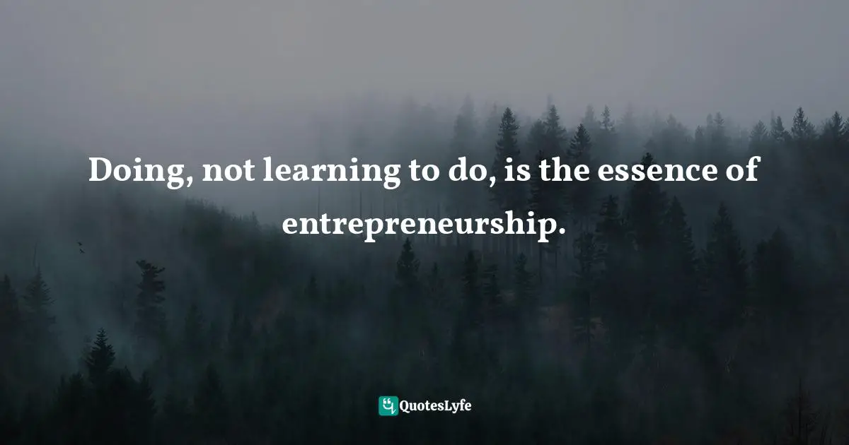 Doing, not learning to do, is the essence of entrepreneurship.