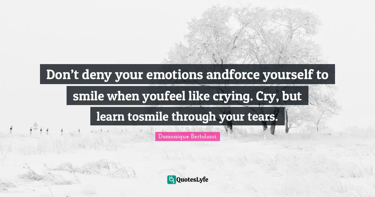 Don’t deny your emotions andforce yourself to smile when youfeel like crying. Cry, but learn tosmile through your tears.