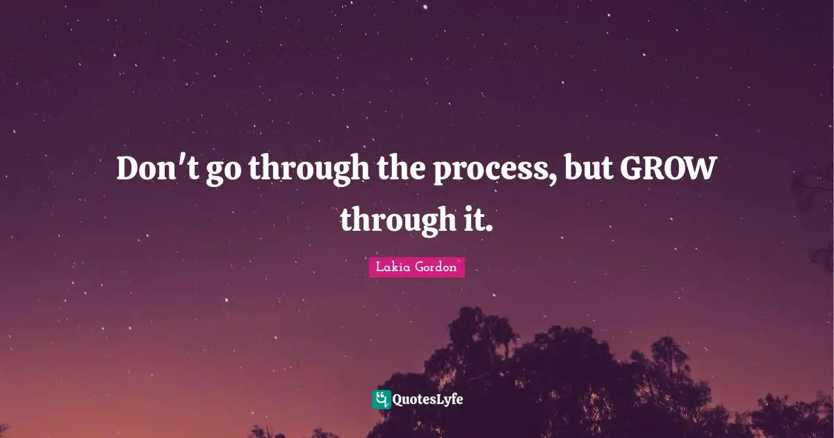 Don't go through the process, but GROW through it.