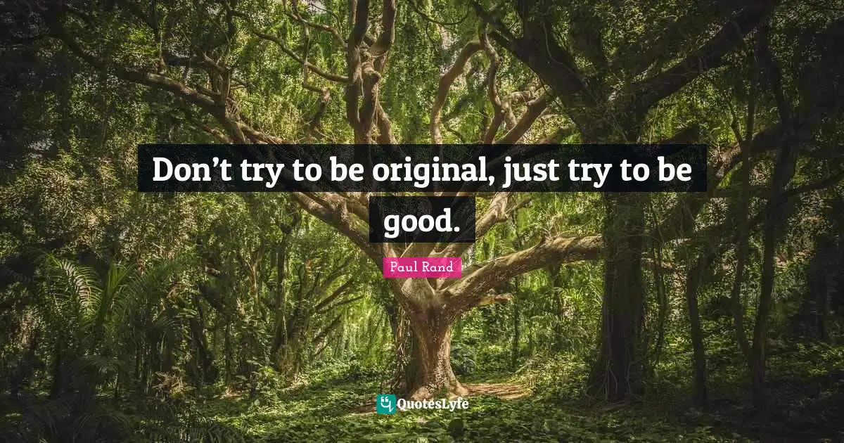 Paul Rand Quotes: "Don’t try to be original, just try to be good."