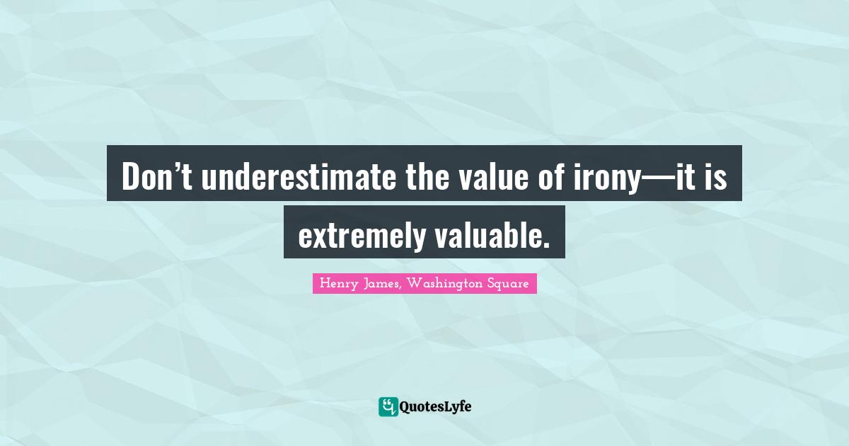 Don’t underestimate the value of irony—it is extremely valuable.