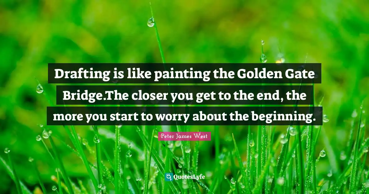 Writing Life Quotes: "Drafting is like painting the Golden Gate Bridge.The closer you get to the end, the more you start to worry about the beginning."