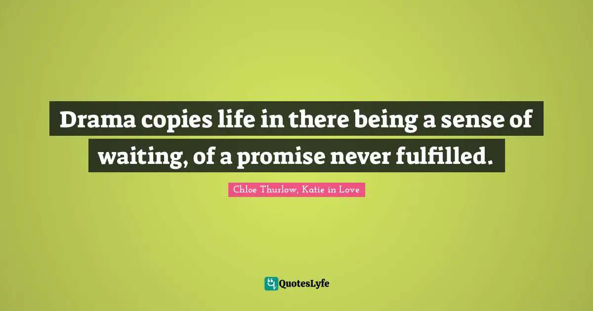 Drama copies life in there being a sense of waiting, of a promise never fulfilled.