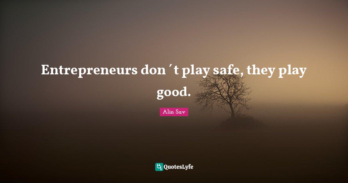 Entrepreneurs don´t play safe, they play good.
