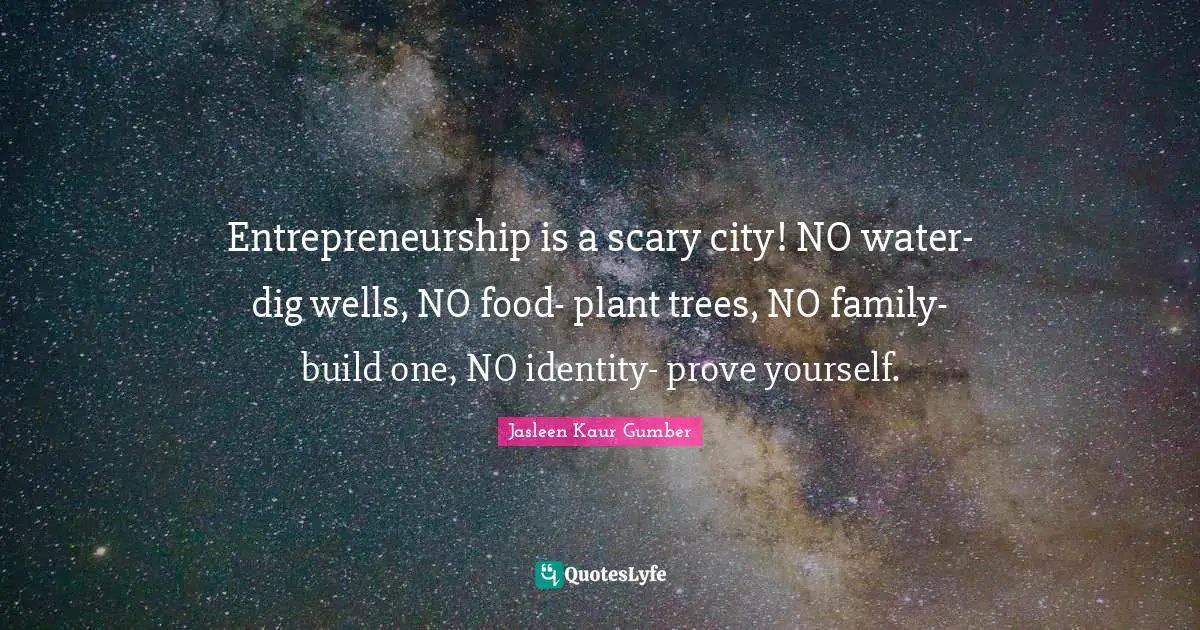 Jasleen Kaur Gumber Quotes: "Entrepreneurship is a scary city! NO water- dig wells, NO food- plant trees, NO family- build one, NO identity- prove yourself."